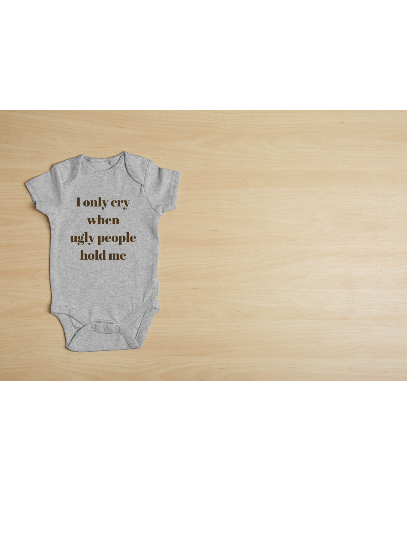 I Only Cry When Ugly People Hold Me Baby Onesie